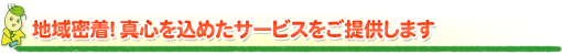 地域密着!真心を込めたサービスをご提供します 地域密着!真心を込めたサービスをご提供します